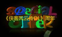 《侠客风云传OL》周年庆盛典来袭，海量福利邀您共赴江湖风云 
！